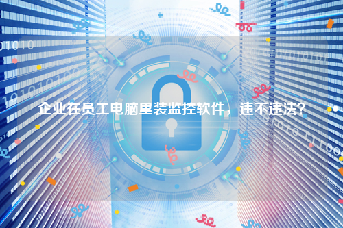 企业在员工电脑里装监控软件，违不违法？