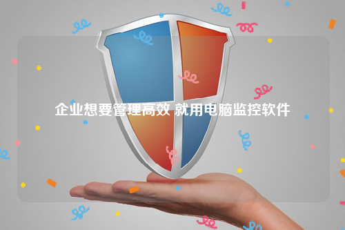 企业想要管理高效 就用电脑监控软件