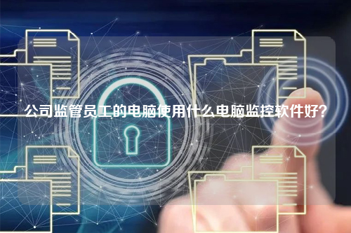 公司监管员工的电脑使用什么电脑监控软件好？
