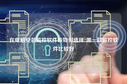 在电脑安装监控软件该如何选择?哪一款监控软件比较好