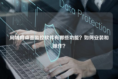 局域网桌面监控软件有哪些功能？如何安装和操作？