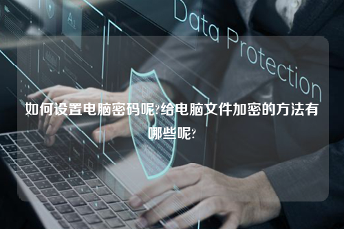 如何设置电脑密码呢?给电脑文件加密的方法有哪些呢?