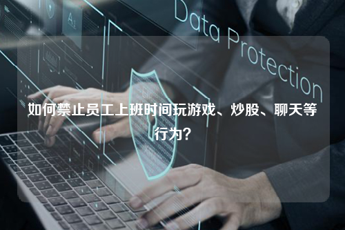 如何禁止员工上班时间玩游戏、炒股、聊天等行为?