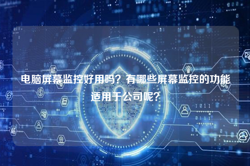 电脑屏幕监控好用吗？有哪些屏幕监控的功能适用于公司呢？