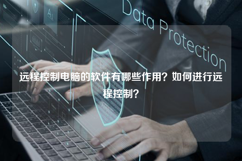 远程控制电脑的软件有哪些作用？如何进行远程控制？