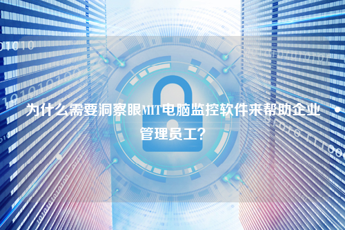 为什么需要洞察眼MIT电脑监控软件来帮助企业管理员工？