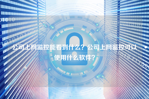 公司上网监控能看到什么？公司上网监控可以使用什么软件？