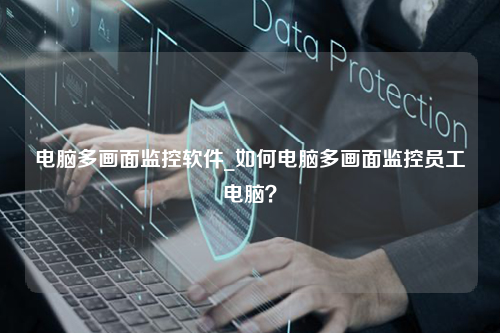 电脑多画面监控软件_如何电脑多画面监控员工电脑？