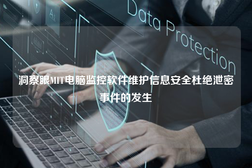 洞察眼MIT电脑监控软件维护信息安全杜绝泄密事件的发生