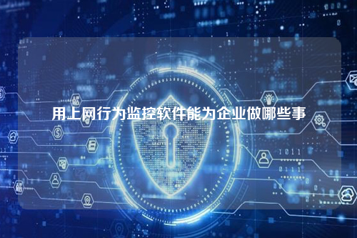 用上网行为监控软件能为企业做哪些事