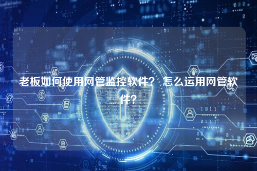 老板如何使用网管监控软件？ 怎么运用网管软件？