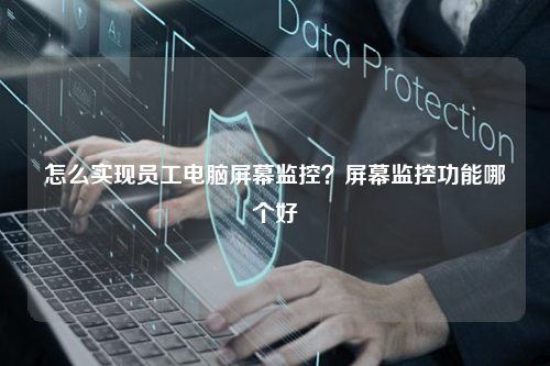 怎么实现员工电脑屏幕监控？屏幕监控功能哪个好