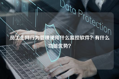 员工上网行为管理使用什么监控软件？有什么功能优势？