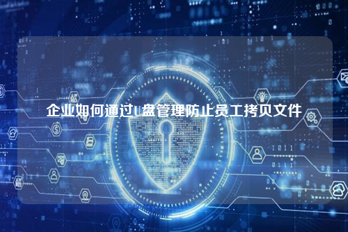 企业如何通过U盘管理防止员工拷贝文件