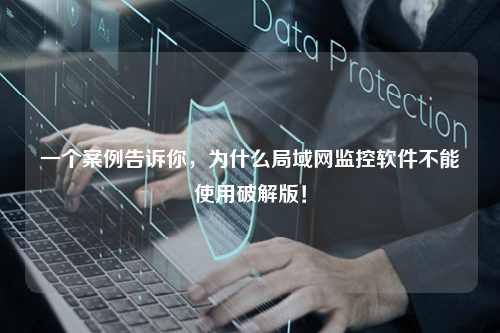 一个案例告诉你，为什么局域网监控软件不能使用破解版！