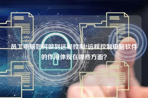 员工电脑如何做到远程控制?远程控制电脑软件的作用体现在哪些方面？