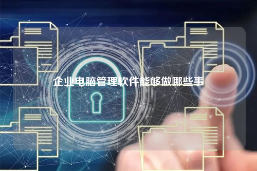 企业电脑管理软件能够做哪些事