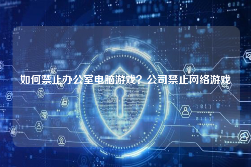 如何禁止办公室电脑游戏？公司禁止网络游戏