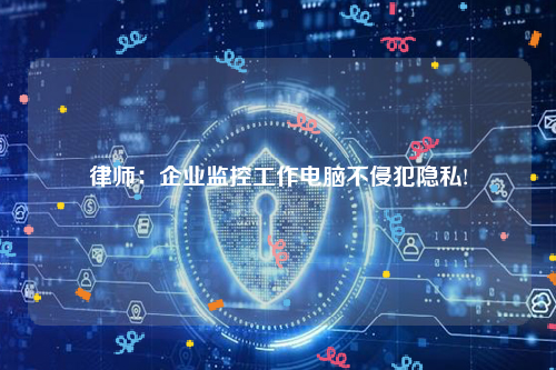 律师：企业监控工作电脑不侵犯隐私!