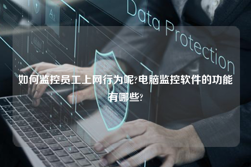 如何监控员工上网行为呢?电脑监控软件的功能有哪些?