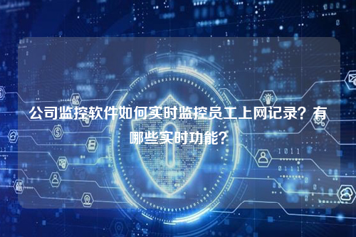 公司监控软件如何实时监控员工上网记录？有哪些实时功能？