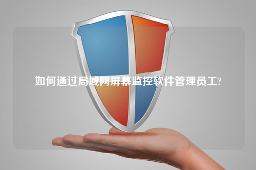 如何通过局域网屏幕监控软件管理员工?