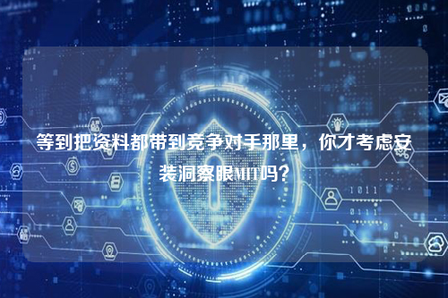 等到把资料都带到竞争对手那里，你才考虑安装洞察眼MIT吗？