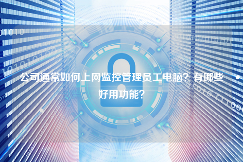 公司通常如何上网监控管理员工电脑？有哪些好用功能？