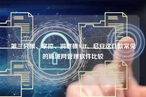 第三只眼、掌控、洞察眼MIT、启安这几款常见的局域网管理软件比较