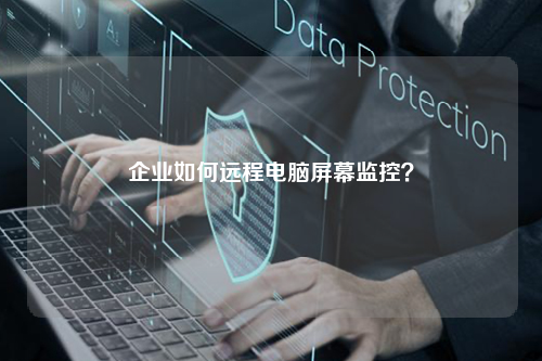 企业如何远程电脑屏幕监控？