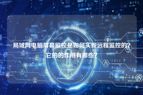 局域网电脑屏幕监控是如何实现远程监控的？它的的作用有哪些？