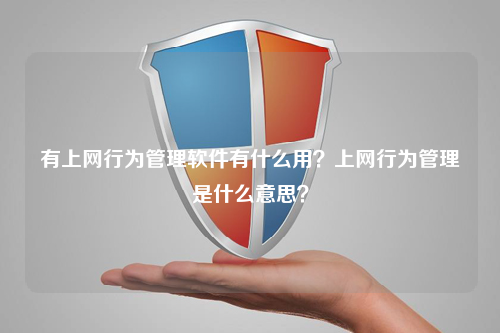 有上网行为管理软件有什么用？上网行为管理是什么意思？