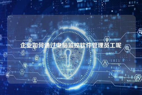 企业如何通过电脑监控软件管理员工呢