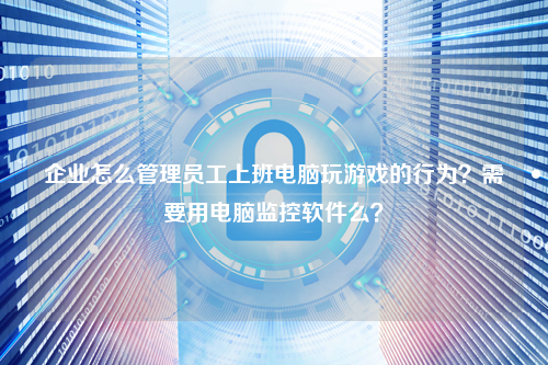 企业怎么管理员工上班电脑玩游戏的行为?需要用电脑监控软件么?
