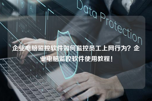 企业电脑监控软件如何监控员工上网行为？企业电脑监控软件使用教程！