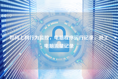 如何上网行为监控，电脑程序运行记录，员工电脑流量记录